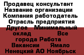 Продавец-консультант › Название организации ­ Компания-работодатель › Отрасль предприятия ­ Другое › Минимальный оклад ­ 15 000 - Все города Работа » Вакансии   . Ямало-Ненецкий АО,Ноябрьск г.